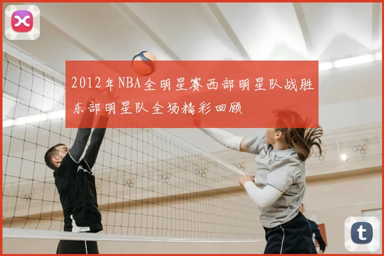 2012年NBA全明星赛西部明星队战胜东部明星队全场精彩回顾
