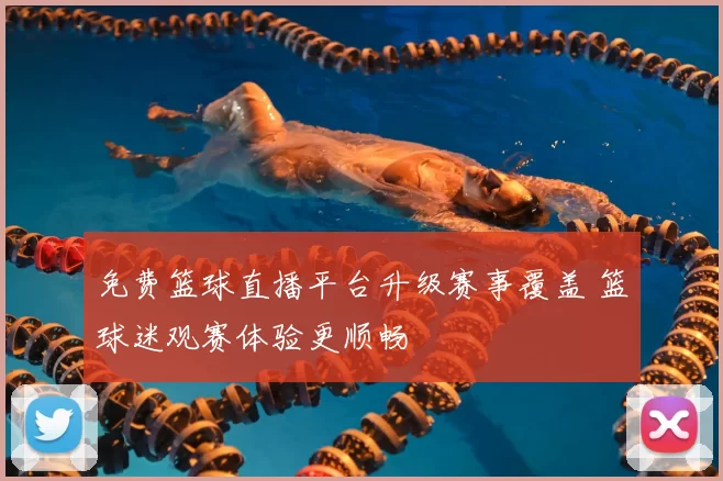 免费篮球直播平台升级赛事覆盖 篮球迷观赛体验更顺畅