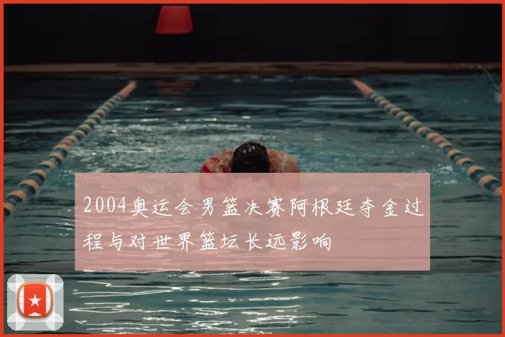 2004奥运会男篮决赛阿根廷夺金过程与对世界篮坛长远影响