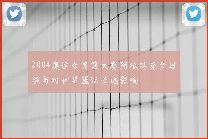 2004奥运会男篮决赛阿根廷夺金过程与对世界篮坛长远影响