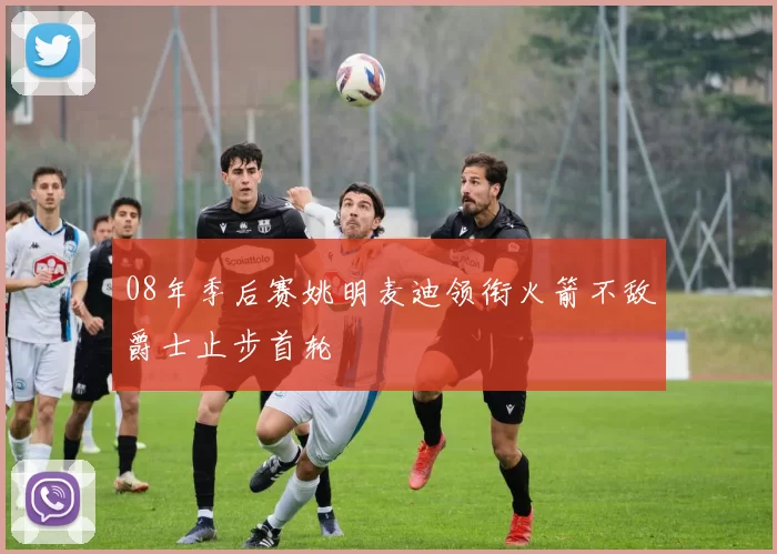 08年季后赛姚明麦迪领衔火箭不敌爵士止步首轮