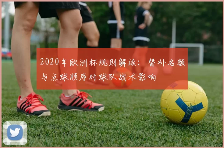 2020年欧洲杯规则解读:替补名额与点球顺序对球队战术影响