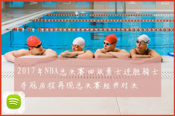 2017年NBA总决赛回放勇士连胜骑士 夺冠历程再现总决赛经典对决