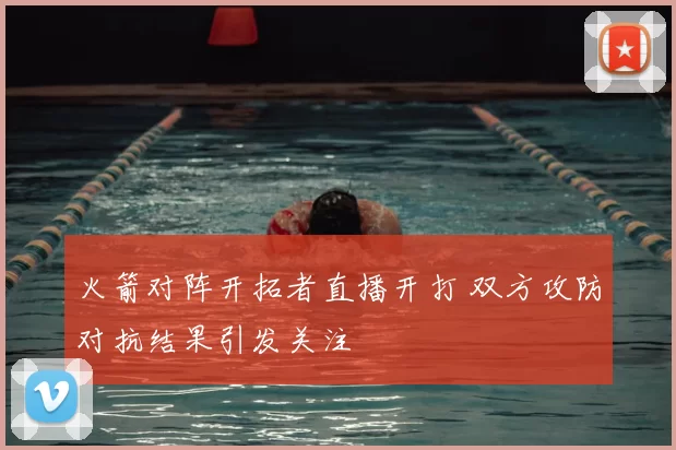火箭对阵开拓者直播开打 双方攻防对抗结果引发关注