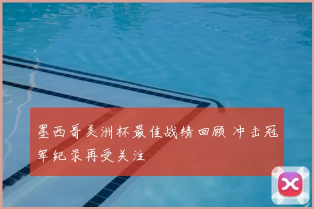 墨西哥美洲杯最佳战绩回顾 冲击冠军纪录再受关注
