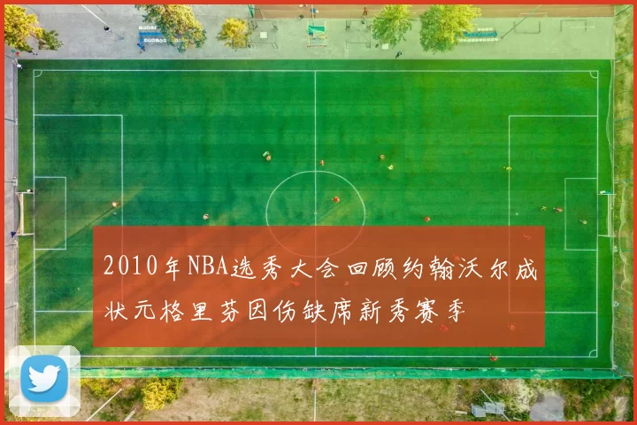 2010年NBA选秀大会回顾约翰沃尔成状元格里芬因伤缺席新秀赛季