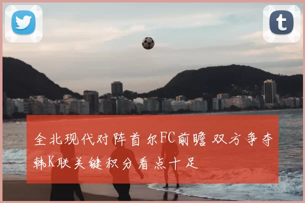 全北现代对阵首尔FC前瞻 双方争夺韩K联关键积分看点十足