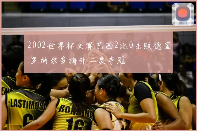 2002世界杯决赛巴西2比0击败德国 罗纳尔多梅开二度夺冠