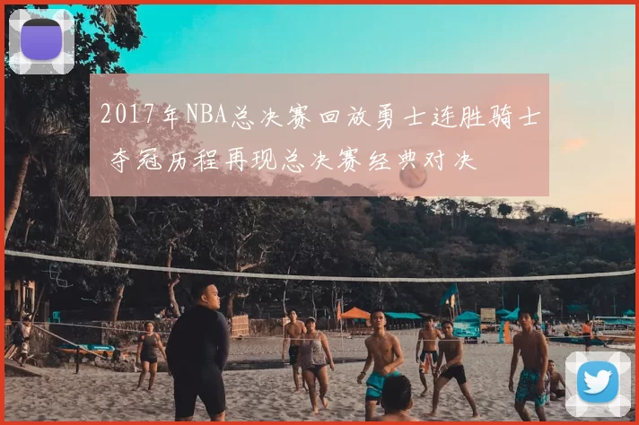 2017年NBA总决赛回放勇士连胜骑士 夺冠历程再现总决赛经典对决