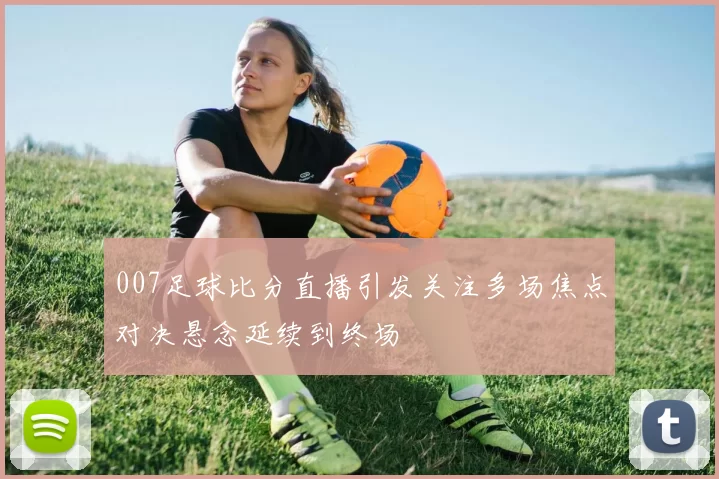 007足球比分直播引发关注多场焦点对决悬念延续到终场