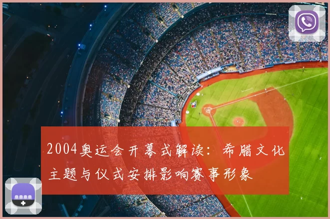 2004奥运会开幕式解读：希腊文化主题与仪式安排影响赛事形象