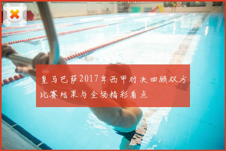 皇马巴萨2017年西甲对决回顾双方比赛结果与全场精彩看点