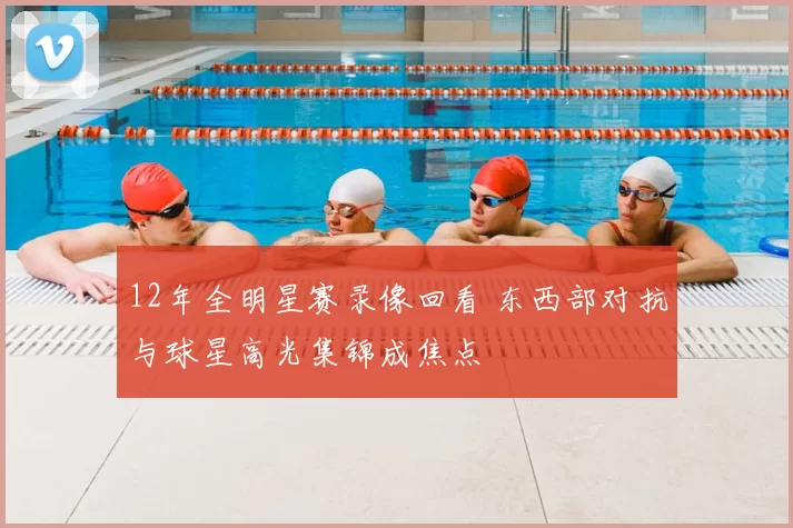 12年全明星赛录像回看 东西部对抗与球星高光集锦成焦点