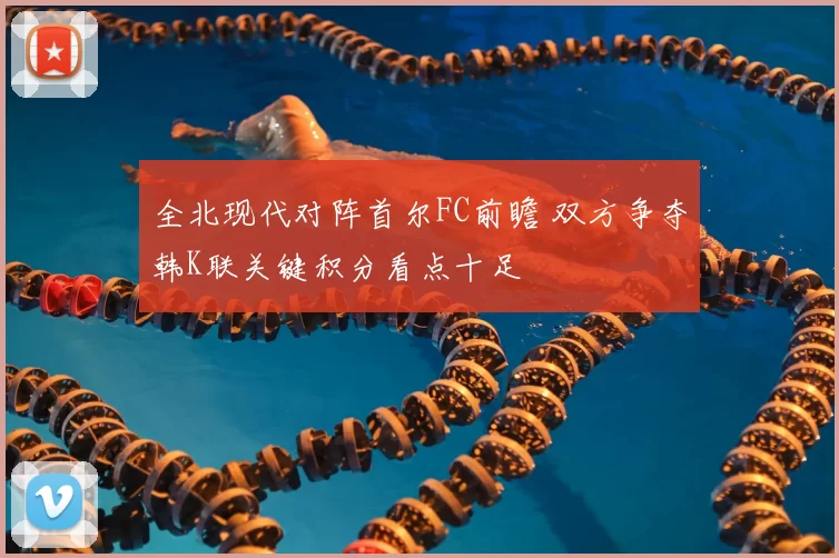 全北现代对阵首尔FC前瞻 双方争夺韩K联关键积分看点十足