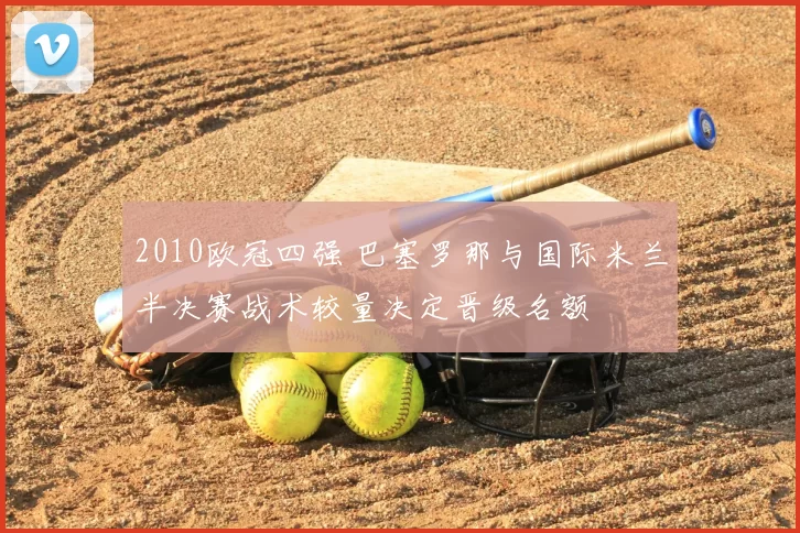 2010欧冠四强 巴塞罗那与国际米兰半决赛战术较量决定晋级名额