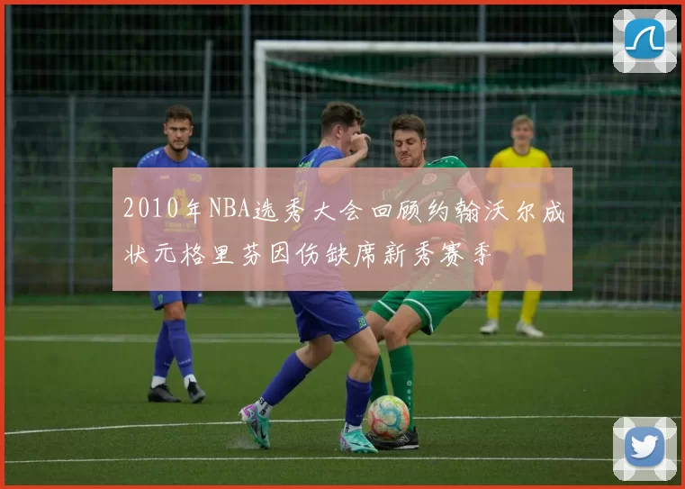 2010年NBA选秀大会回顾约翰沃尔成状元格里芬因伤缺席新秀赛季