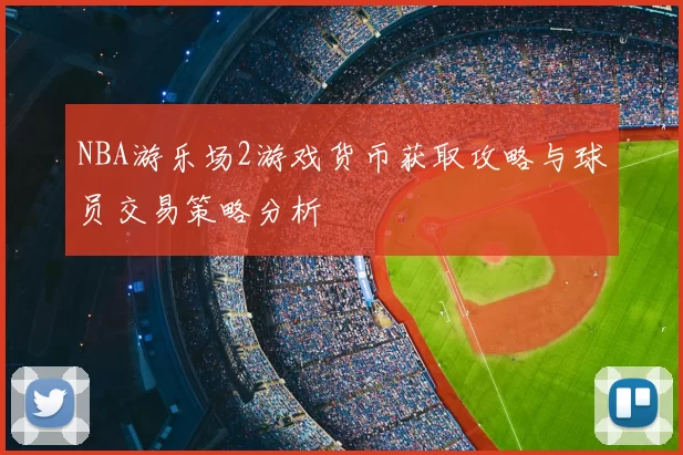 NBA游乐场2游戏货币获取攻略与球员交易策略分析