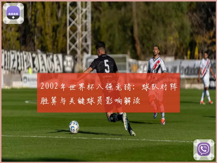 2002年世界杯八强竞猜:球队对阵胜算与关键球员影响解读