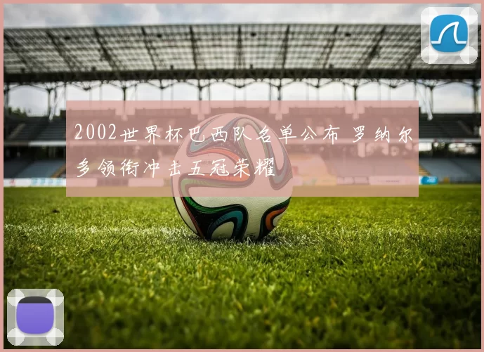 2002世界杯巴西队名单公布 罗纳尔多领衔冲击五冠荣耀