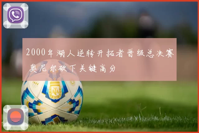 2000年湖人逆转开拓者晋级总决赛 奥尼尔砍下关键高分