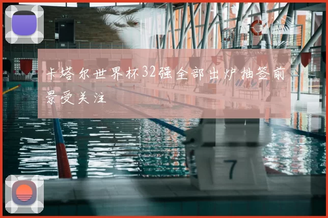 卡塔尔世界杯32强全部出炉抽签前景受关注