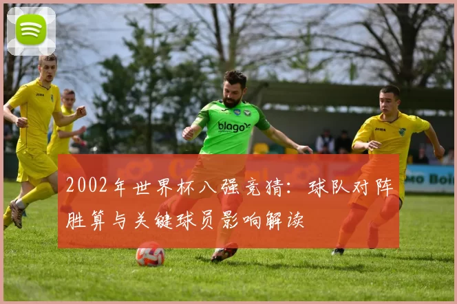 2002年世界杯八强竞猜：球队对阵胜算与关键球员影响解读