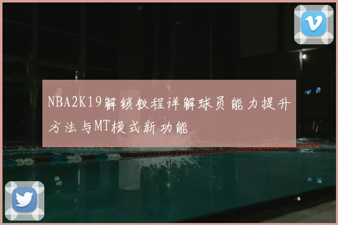 NBA2K19解锁教程详解球员能力提升方法与MT模式新功能
