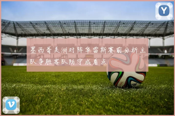墨西哥美洲对阵华雷斯赛前分析主队争胜客队防守成看点