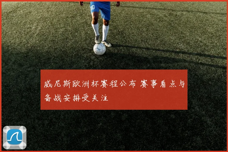 威尼斯欧洲杯赛程公布 赛事看点与备战安排受关注