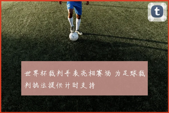 世界杯裁判手表亮相赛场 为足球裁判执法提供计时支持