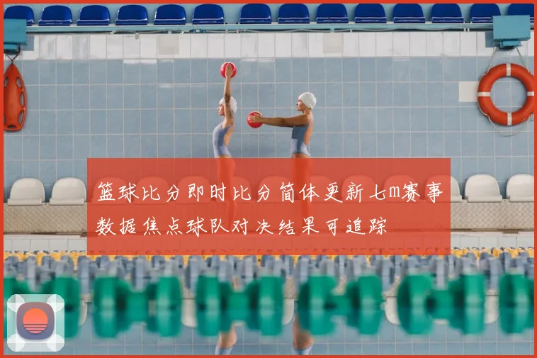 篮球比分即时比分简体更新七m赛事数据焦点球队对决结果可追踪