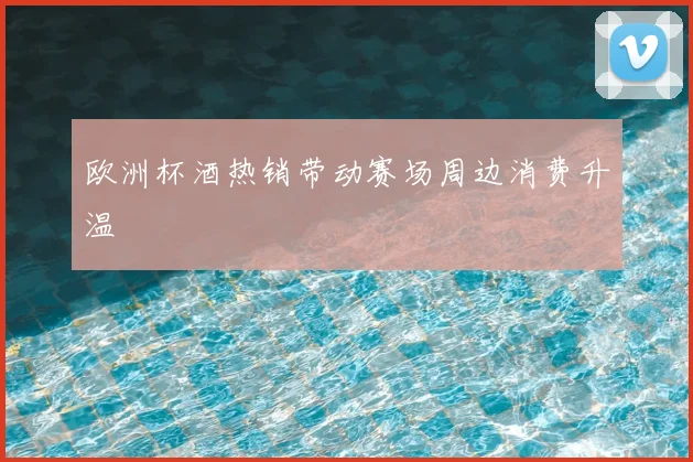 欧洲杯酒热销带动赛场周边消费升温