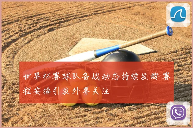 世界杯赛球队备战动态持续发酵 赛程安排引发外界关注