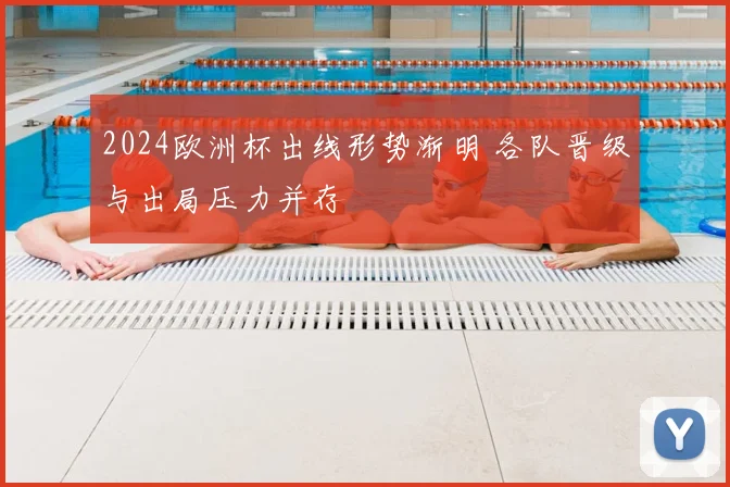 2024欧洲杯出线形势渐明 各队晋级与出局压力并存