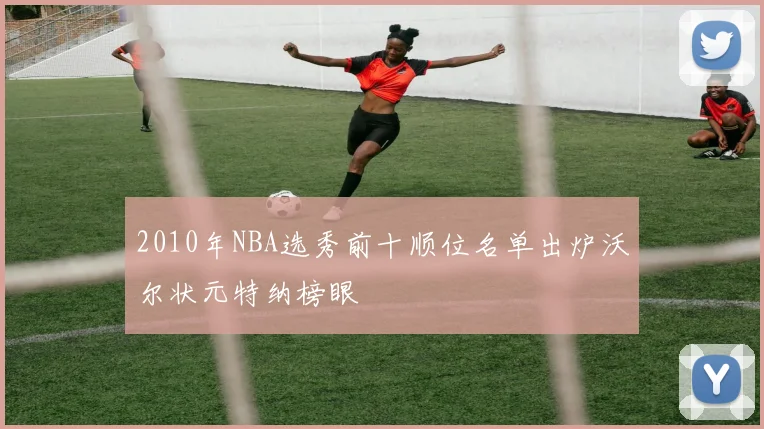 2010年NBA选秀前十顺位名单出炉沃尔状元特纳榜眼