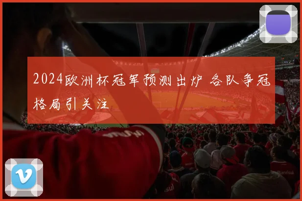 2024欧洲杯冠军预测出炉 各队争冠格局引关注