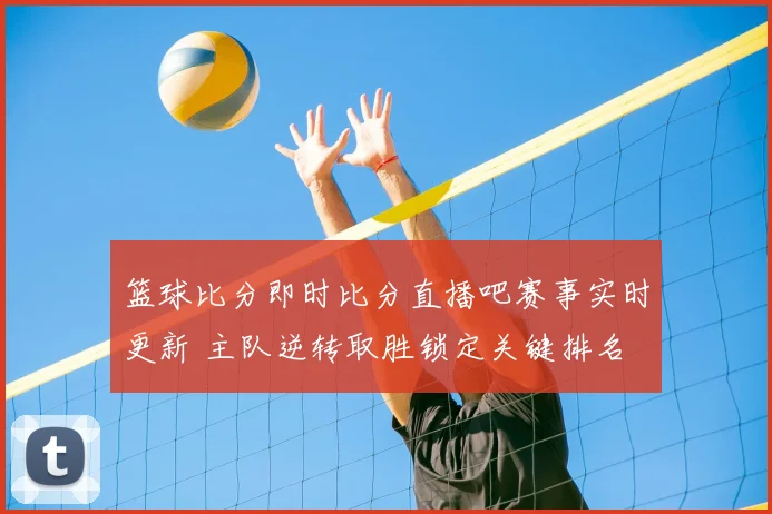 篮球比分即时比分直播吧赛事实时更新 主队逆转取胜锁定关键排名