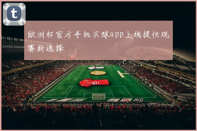 欧洲杯官方手机买球app上线提供观赛新选择