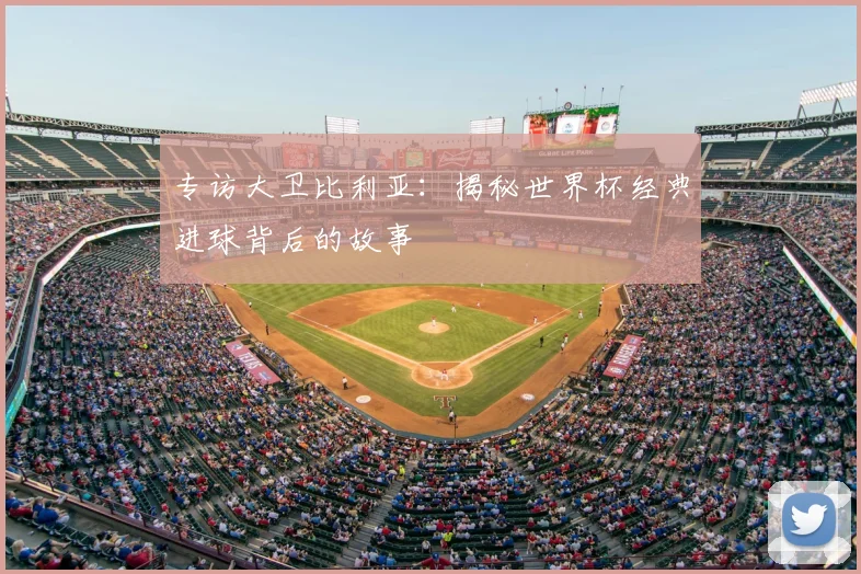 专访大卫比利亚:揭秘世界杯经典进球背后的故事