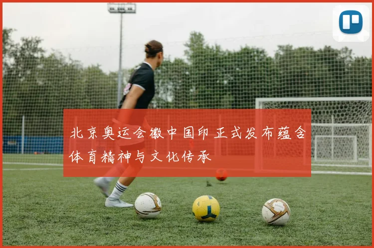北京奥运会徽中国印正式发布蕴含体育精神与文化传承
