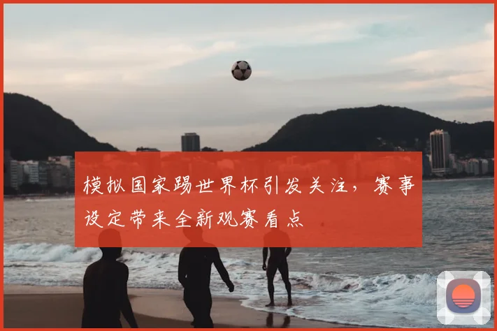 模拟国家踢世界杯引发关注，赛事设定带来全新观赛看点