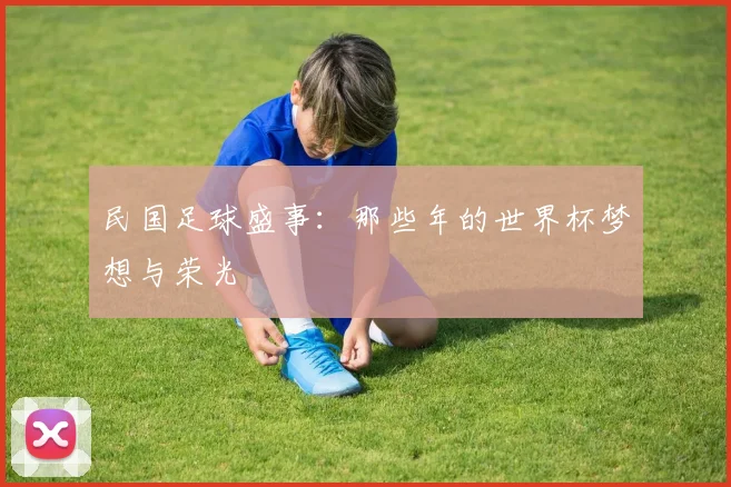民国足球盛事：那些年的世界杯梦想与荣光