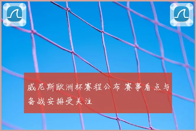 威尼斯欧洲杯赛程公布 赛事看点与备战安排受关注