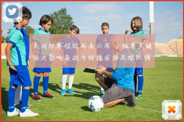 美洲杯赛程时间表公布 小组赛关键场次影响备战与转播安排及球队调配