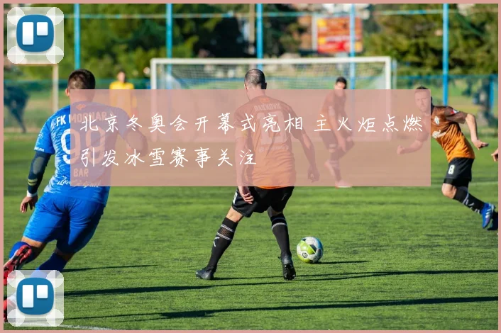 北京冬奥会开幕式亮相 主火炬点燃引发冰雪赛事关注