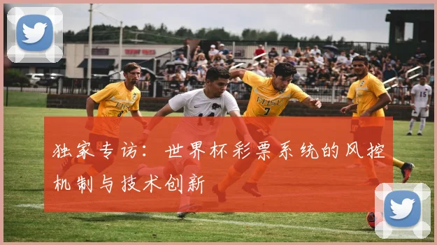 独家专访：世界杯彩票系统的风控机制与技术创新
