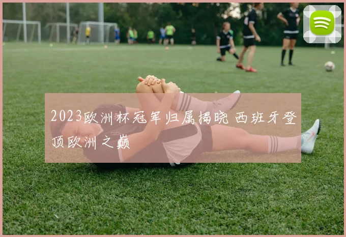 2023欧洲杯冠军归属揭晓 西班牙登顶欧洲之巅