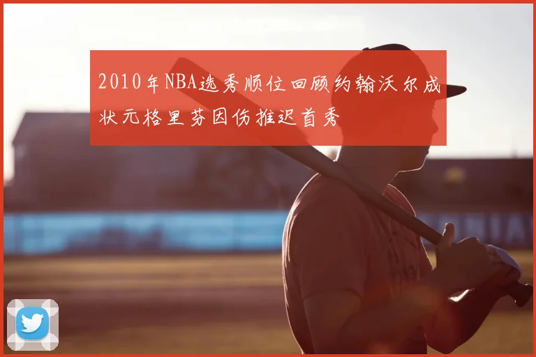 2010年NBA选秀顺位回顾约翰沃尔成状元格里芬因伤推迟首秀