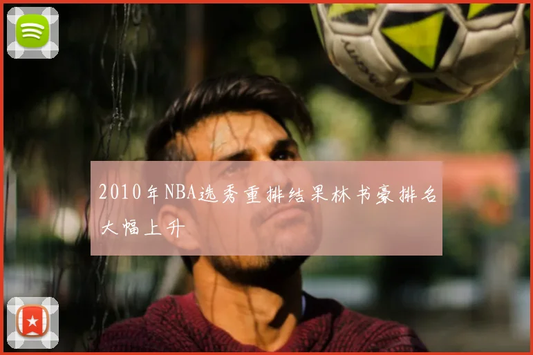 2010年NBA选秀重排结果林书豪排名大幅上升