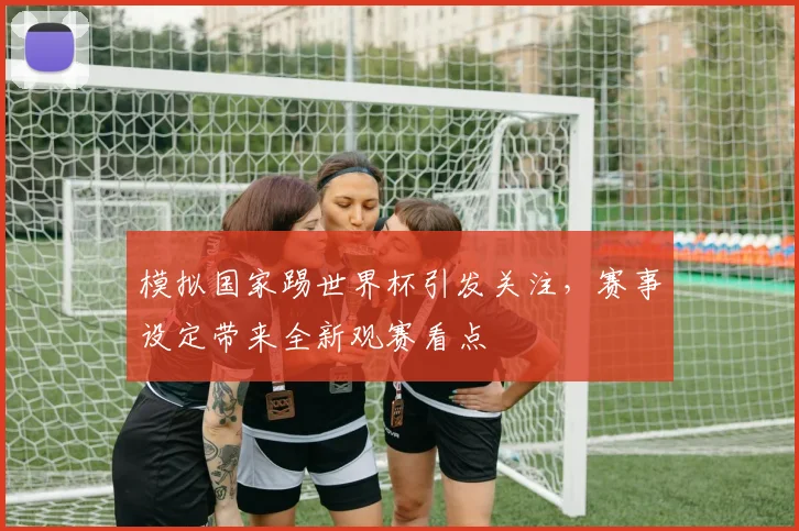 模拟国家踢世界杯引发关注，赛事设定带来全新观赛看点
